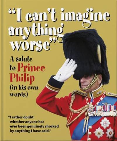 I can't imagine anything worse: A salute to Prince Philip (in his own words) (The Little Book of...)
